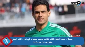 رسميًا.. لجنة الحكام تؤكد كفاءة محمد معروف في إدارة لقاء الأهلي وفاركو دون ملاحظات